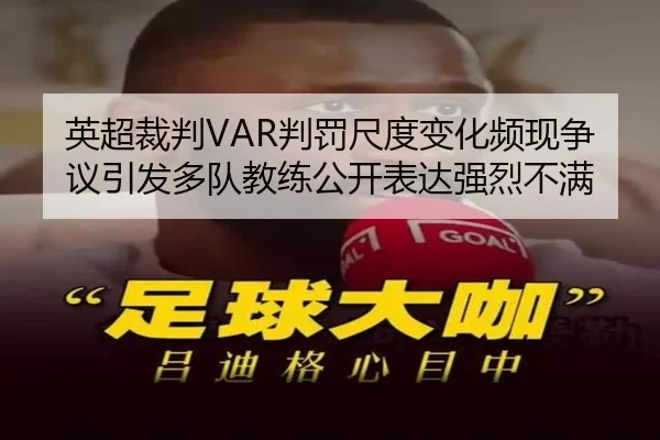 英超裁判VAR判罚尺度变化频现争议引发多队教练公开表达强烈不满
