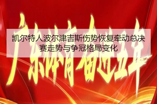 凯尔特人波尔津吉斯伤势恢复牵动总决赛走势与争冠格局变化