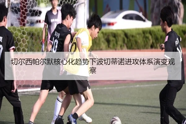 切尔西帕尔默核心化趋势下波切蒂诺进攻体系演变观察