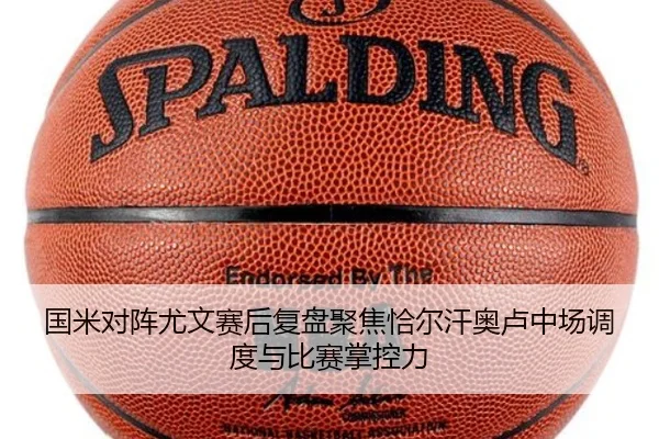 国米对阵尤文赛后复盘聚焦恰尔汗奥卢中场调度与比赛掌控力