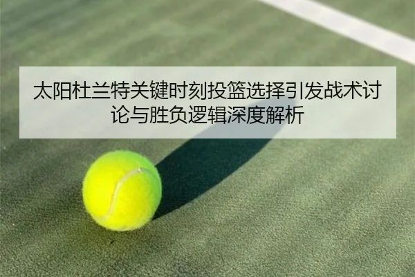 太阳杜兰特关键时刻投篮选择引发战术讨论与胜负逻辑深度解析