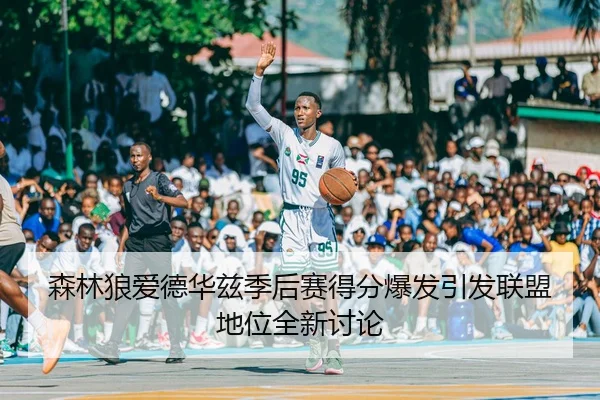 森林狼爱德华兹季后赛得分爆发引发联盟地位全新讨论