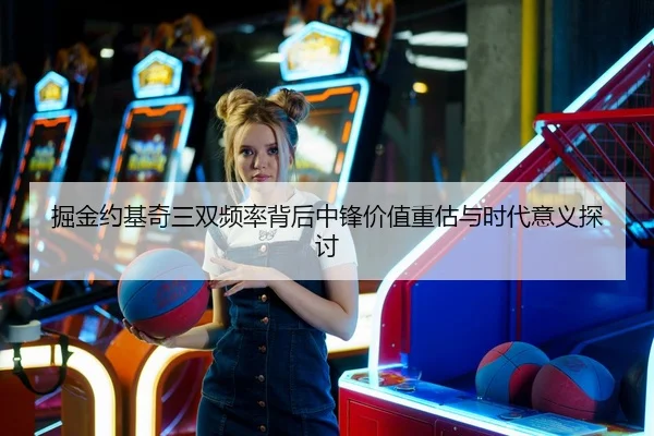 掘金约基奇三双频率背后中锋价值重估与时代意义探讨